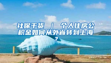 社保干货 ｜ 个人住房公积金如何从外省转到上海？