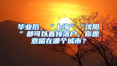 毕业后，“上海”“沈阳”都可以直接落户，你愿意留在哪个城市？