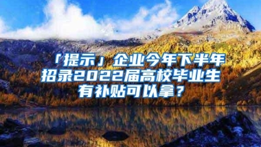 「提示」企业今年下半年招录2022届高校毕业生有补贴可以拿？