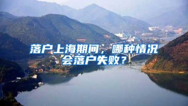 落户上海期间，哪种情况会落户失败？