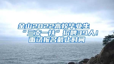 金山2022高校毕业生“三支一扶”招聘39人！面试报名截止时间→