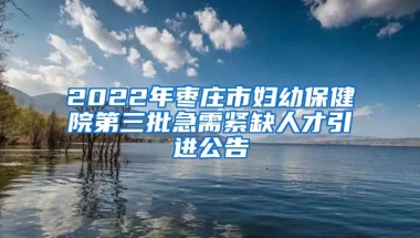 2022年枣庄市妇幼保健院第三批急需紧缺人才引进公告