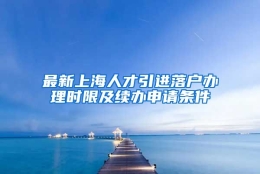 最新上海人才引进落户办理时限及续办申请条件