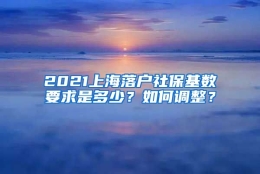 2021上海落户社保基数要求是多少？如何调整？