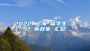 2022 上海 留学生 落户 新政策 汇总