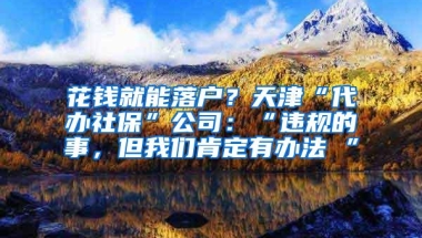 花钱就能落户？天津“代办社保”公司：“违规的事，但我们肯定有办法 ”