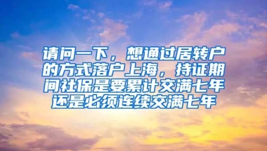 请问一下，想通过居转户的方式落户上海，持证期间社保是要累计交满七年还是必须连续交满七年