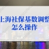 上海社保基数调整怎么操作？手把手教你