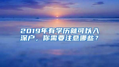 2019年有学历就可以入深户，你需要注意哪些？