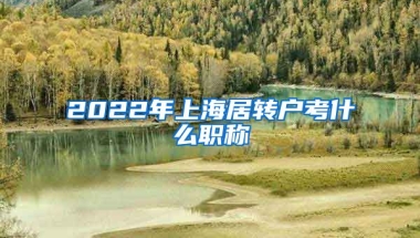 2022年上海居转户考什么职称