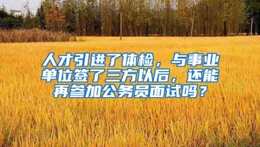 人才引进了体检，与事业单位签了三方以后，还能再参加公务员面试吗？