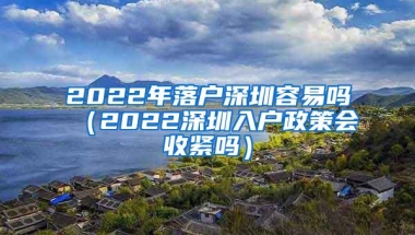 2022年落户深圳容易吗（2022深圳入户政策会收紧吗）