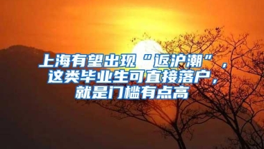 上海有望出现“返沪潮”，这类毕业生可直接落户，就是门槛有点高