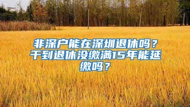 非深户能在深圳退休吗？干到退休没缴满15年能延缴吗？