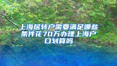 上海居转户需要满足哪些条件花70万办理上海户口划算吗