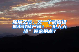 深圳之后，又一个副省级城市收紧户籍！“抢人大战”迎来拐点？