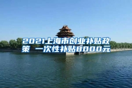 2021上海市创业补贴政策 一次性补贴8000元