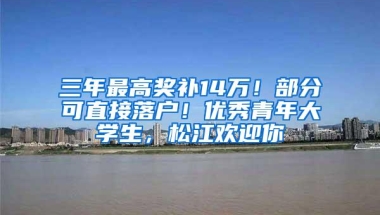 三年最高奖补14万！部分可直接落户！优秀青年大学生，松江欢迎你