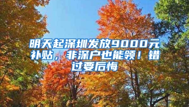 明天起深圳发放9000元补贴，非深户也能领！错过要后悔