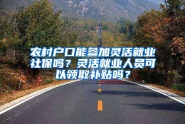 农村户口能参加灵活就业社保吗？灵活就业人员可以领取补贴吗？