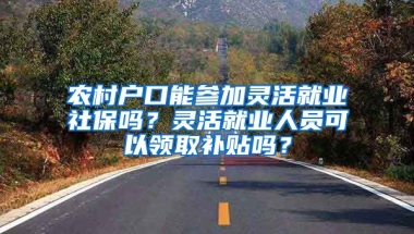 农村户口能参加灵活就业社保吗？灵活就业人员可以领取补贴吗？