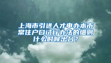 上海市引进人才申办本市常住户口试行办法的细则什么时候出台？