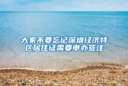 大家不要忘记深圳经济特区居住证需要申办签注