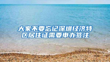 大家不要忘记深圳经济特区居住证需要申办签注