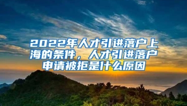 2022年人才引进落户上海的条件，人才引进落户申请被拒是什么原因