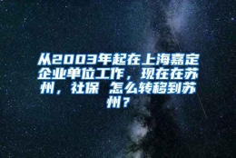 从2003年起在上海嘉定企业单位工作，现在在苏州，社保 怎么转移到苏州？