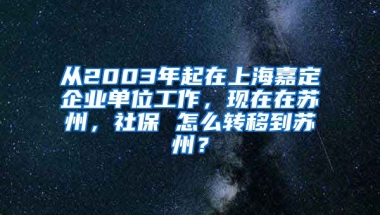 从2003年起在上海嘉定企业单位工作，现在在苏州，社保 怎么转移到苏州？