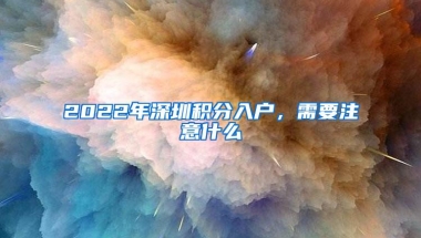 2022年深圳积分入户，需要注意什么