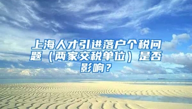 上海人才引进落户个税问题（两家交税单位）是否影响？