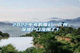 2022中考的魔幻，广州深圳户口没用了？