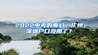 2022中考的魔幻，广州深圳户口没用了？