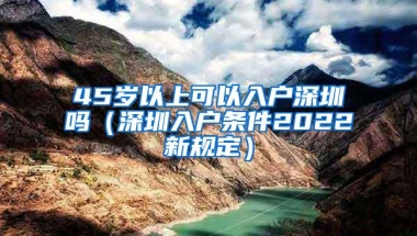 45岁以上可以入户深圳吗（深圳入户条件2022新规定）