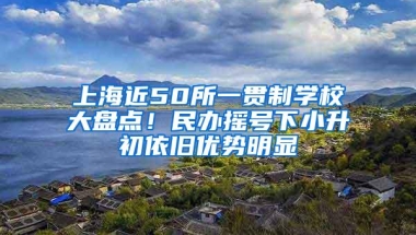 上海近50所一贯制学校大盘点！民办摇号下小升初依旧优势明显