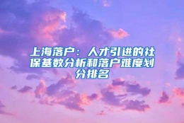 上海落户：人才引进的社保基数分析和落户难度划分排名