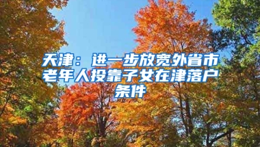 天津：进一步放宽外省市老年人投靠子女在津落户条件