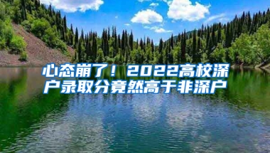 心态崩了！2022高校深户录取分竟然高于非深户