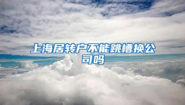 上海居转户不能跳槽换公司吗