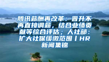 腾讯薪酬再改革：晋升不再直接调薪，结合业绩贡献等综合评估；人社部：扩大社保缓缴范围丨HR新闻集锦