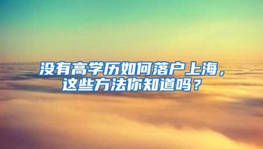 没有高学历如何落户上海，这些方法你知道吗？