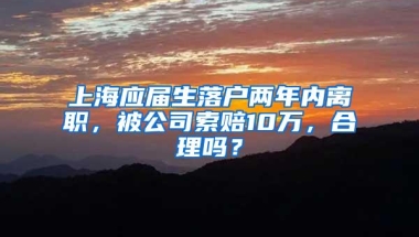 上海应届生落户两年内离职，被公司索赔10万，合理吗？