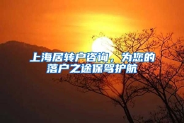 上海居转户咨询，为您的落户之途保驾护航