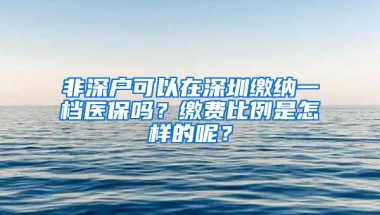 非深户可以在深圳缴纳一档医保吗？缴费比例是怎样的呢？