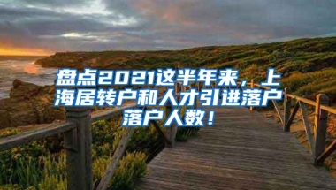 盘点2021这半年来，上海居转户和人才引进落户落户人数！