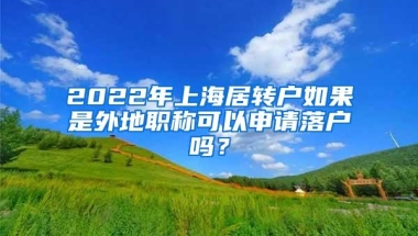 2022年上海居转户如果是外地职称可以申请落户吗？