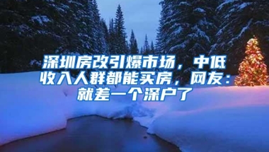 深圳房改引爆市场，中低收入人群都能买房，网友：就差一个深户了