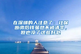 在深圳的人注意了：社保断缴后钱虽然不被清零，但也没了这些好处